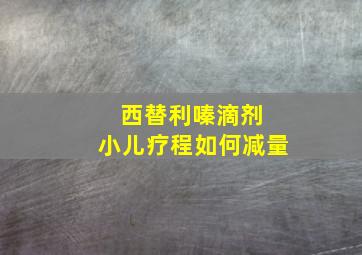 西替利嗪滴剂 小儿疗程如何减量